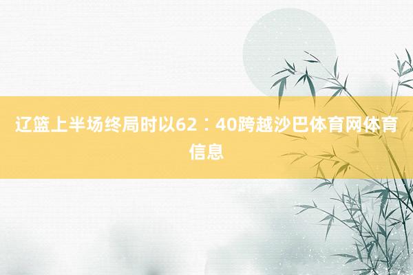 辽篮上半场终局时以62∶40跨越沙巴体育网体育信息