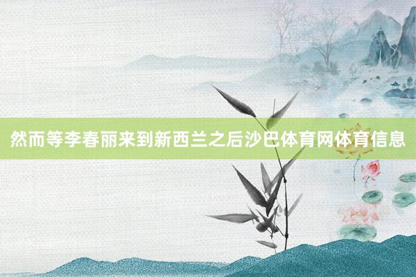 然而等李春丽来到新西兰之后沙巴体育网体育信息
