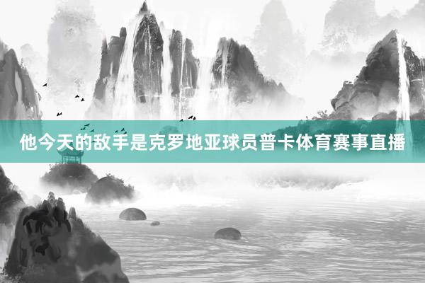 他今天的敌手是克罗地亚球员普卡体育赛事直播
