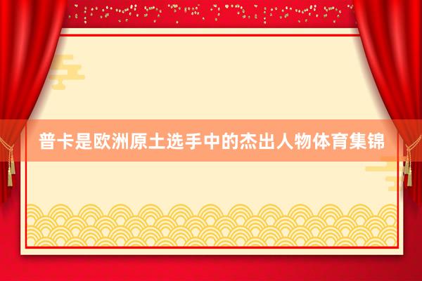 普卡是欧洲原土选手中的杰出人物体育集锦