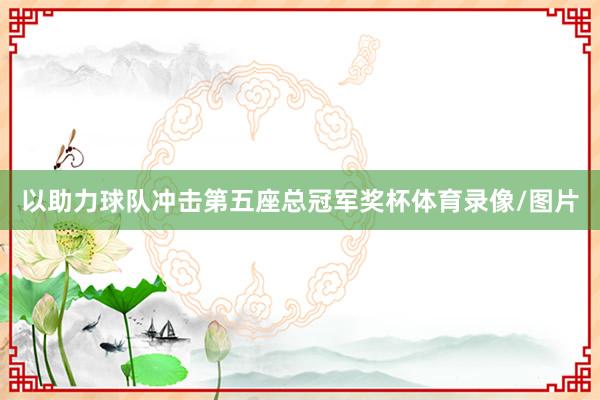 以助力球队冲击第五座总冠军奖杯体育录像/图片