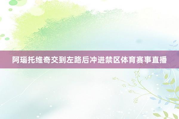 阿瑙托维奇交到左路后冲进禁区体育赛事直播