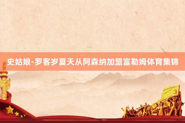 史姑娘-罗客岁夏天从阿森纳加盟富勒姆体育集锦