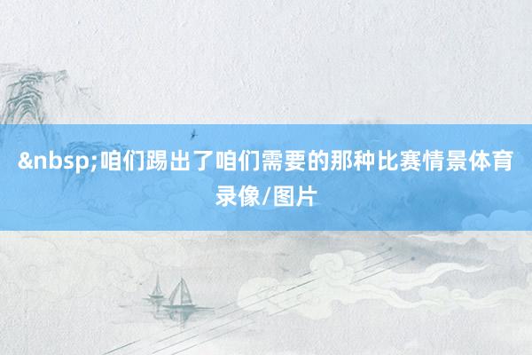 &nbsp;咱们踢出了咱们需要的那种比赛情景体育录像/图片