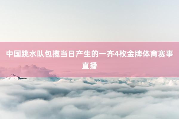 中国跳水队包揽当日产生的一齐4枚金牌体育赛事直播