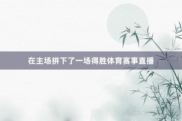 在主场拼下了一场得胜体育赛事直播