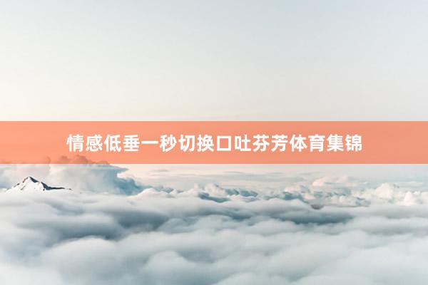 情感低垂一秒切换口吐芬芳体育集锦