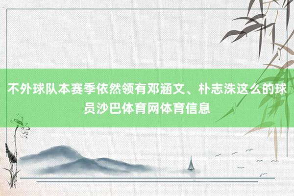 不外球队本赛季依然领有邓涵文、朴志洙这么的球员沙巴体育网体育信息