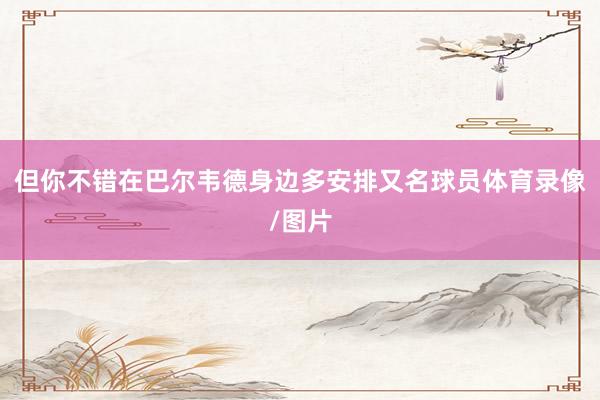 但你不错在巴尔韦德身边多安排又名球员体育录像/图片