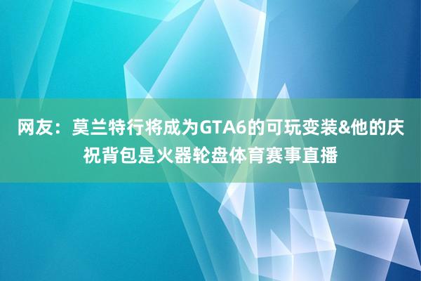 网友：莫兰特行将成为GTA6的可玩变装&他的庆祝背包是火器轮盘体育赛事直播