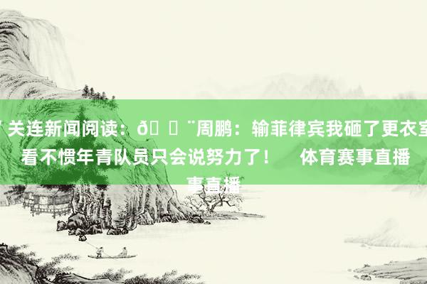 ”关连新闻阅读:😨周鹏:输菲律宾我砸了更衣室 看不惯年青队员只会说努力了! 体育赛事直播