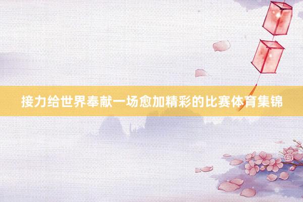 接力给世界奉献一场愈加精彩的比赛体育集锦