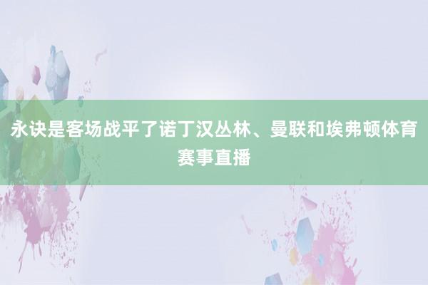 永诀是客场战平了诺丁汉丛林、曼联和埃弗顿体育赛事直播