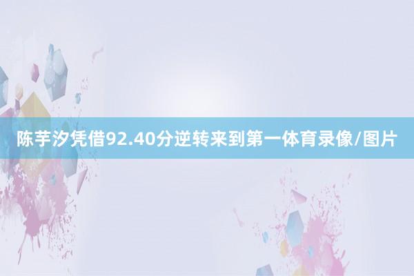 陈芋汐凭借92.40分逆转来到第一体育录像/图片