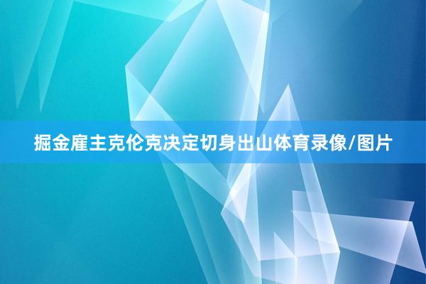 掘金雇主克伦克决定切身出山体育录像/图片