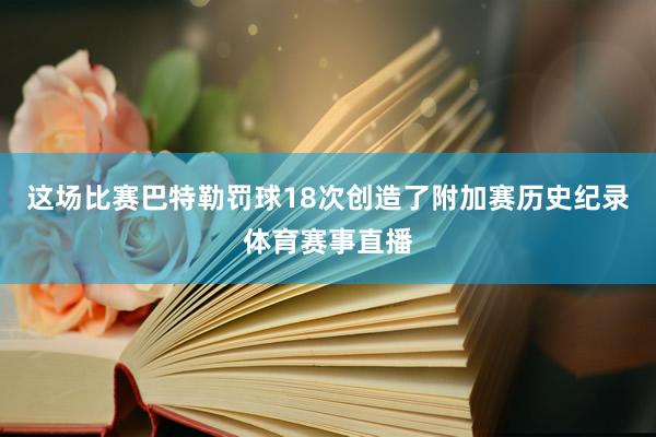 这场比赛巴特勒罚球18次创造了附加赛历史纪录体育赛事直播