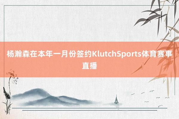杨瀚森在本年一月份签约KlutchSports体育赛事直播