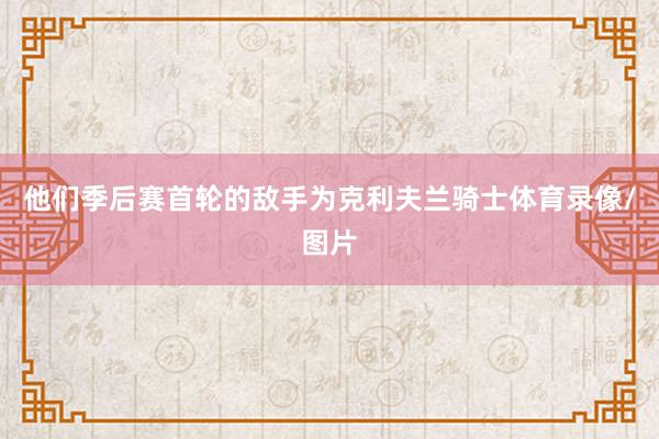 他们季后赛首轮的敌手为克利夫兰骑士体育录像/图片