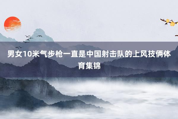 男女10米气步枪一直是中国射击队的上风技俩体育集锦