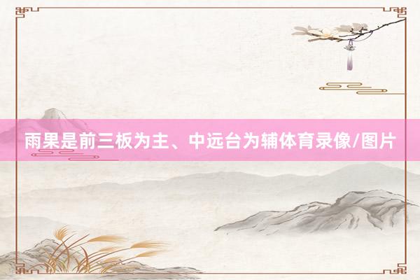 雨果是前三板为主、中远台为辅体育录像/图片