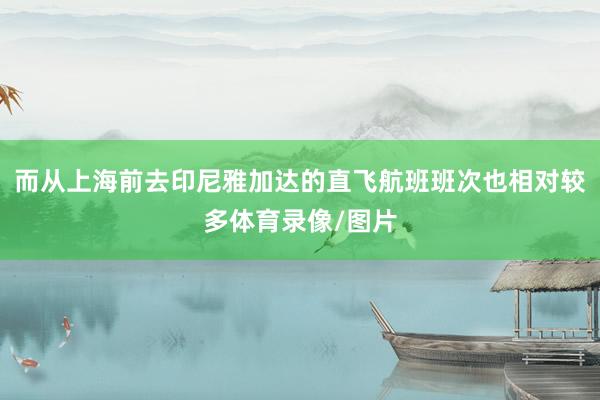 而从上海前去印尼雅加达的直飞航班班次也相对较多体育录像/图片