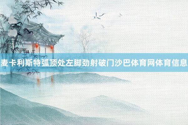 麦卡利斯特弧顶处左脚劲射破门沙巴体育网体育信息