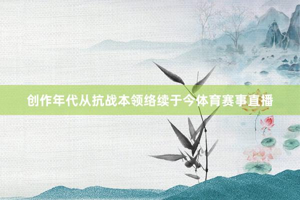 创作年代从抗战本领络续于今体育赛事直播