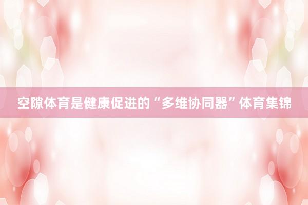 空隙体育是健康促进的“多维协同器”体育集锦