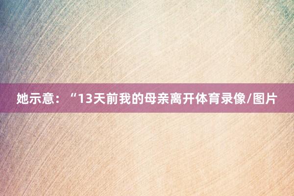 她示意：“13天前我的母亲离开体育录像/图片