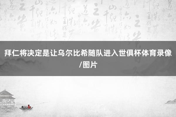 拜仁将决定是让乌尔比希随队进入世俱杯体育录像/图片