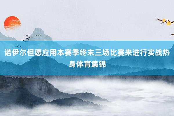 诺伊尔但愿应用本赛季终末三场比赛来进行实战热身体育集锦