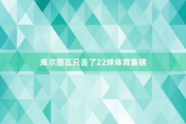 库尔图瓦只丢了22球体育集锦