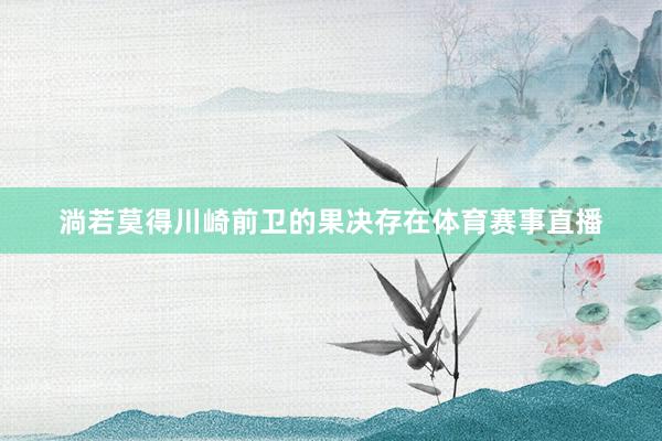 淌若莫得川崎前卫的果决存在体育赛事直播