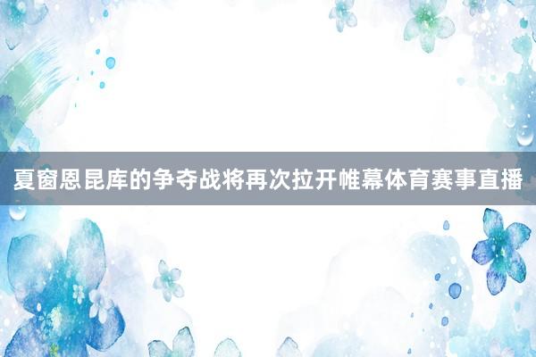 夏窗恩昆库的争夺战将再次拉开帷幕体育赛事直播
