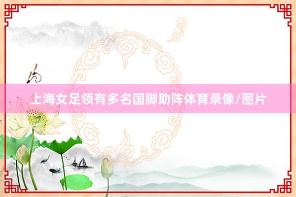 上海女足领有多名国脚助阵体育录像/图片
