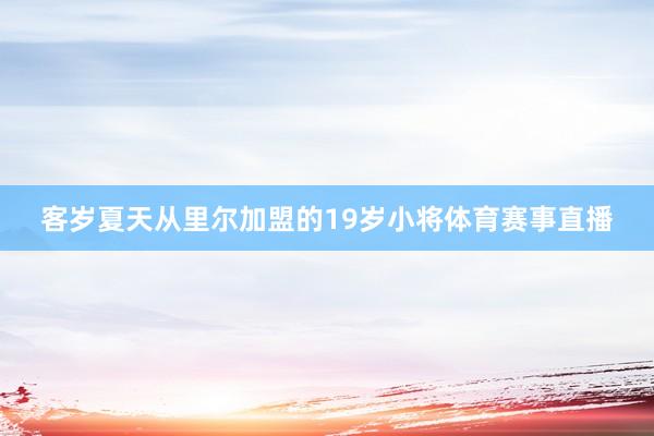 客岁夏天从里尔加盟的19岁小将体育赛事直播