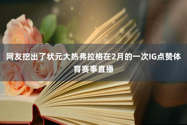 网友挖出了状元大热弗拉格在2月的一次IG点赞体育赛事直播