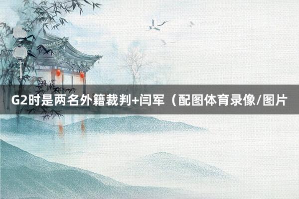 G2时是两名外籍裁判+闫军（配图体育录像/图片