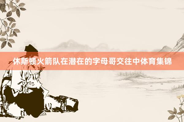 休斯顿火箭队在潜在的字母哥交往中体育集锦