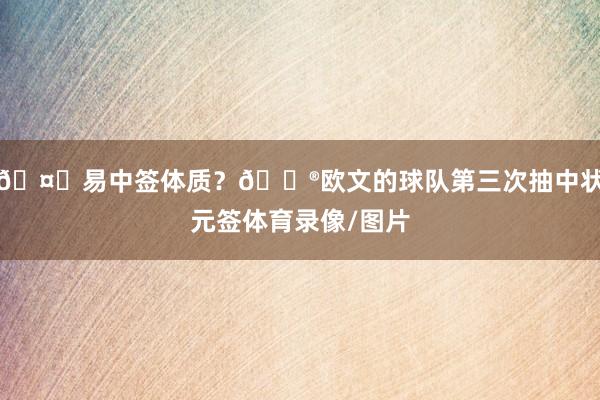 🤔易中签体质？🔮欧文的球队第三次抽中状元签体育录像/图片