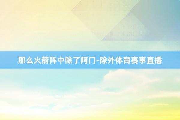 那么火箭阵中除了阿门-除外体育赛事直播