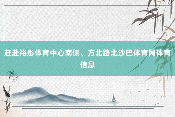 赶赴裕彤体育中心南侧、方北路北沙巴体育网体育信息