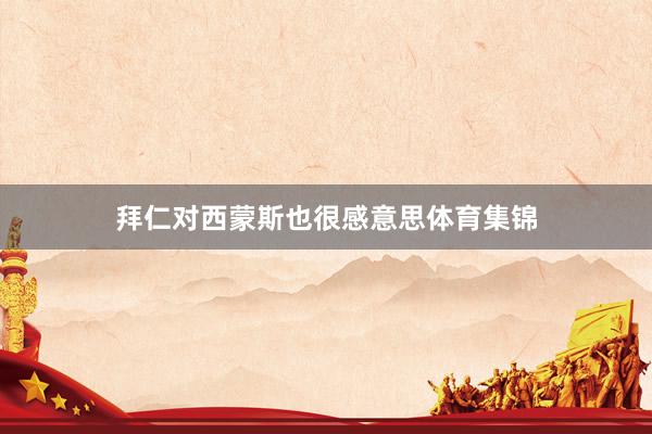 拜仁对西蒙斯也很感意思体育集锦