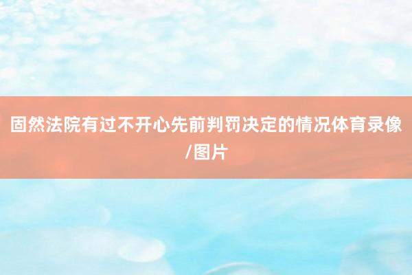 固然法院有过不开心先前判罚决定的情况体育录像/图片