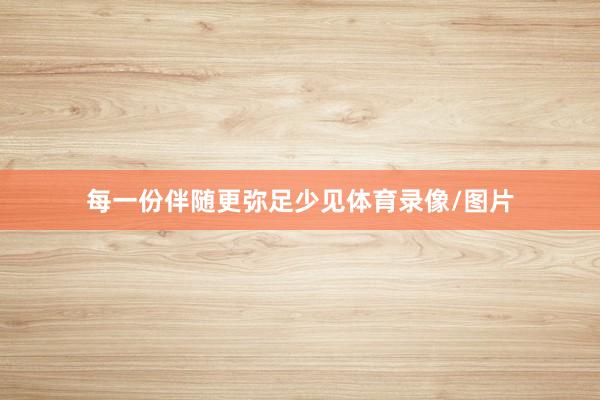 每一份伴随更弥足少见体育录像/图片