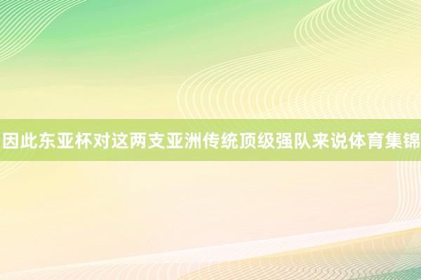 因此东亚杯对这两支亚洲传统顶级强队来说体育集锦