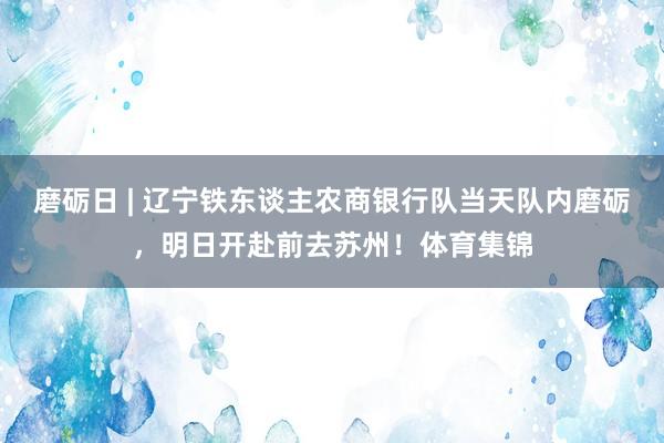 磨砺日 | 辽宁铁东谈主农商银行队当天队内磨砺,明日开赴前去苏州!体育集锦