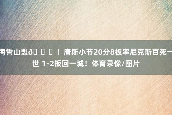 海誓山盟🌊！唐斯小节20分8板率尼克斯百死一世 1-2扳回一城！体育录像/图片
