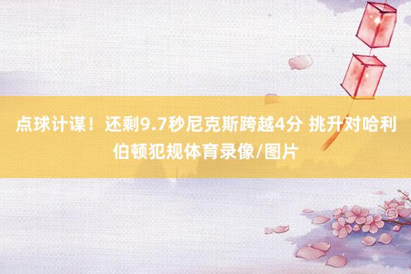 点球计谋！还剩9.7秒尼克斯跨越4分 挑升对哈利伯顿犯规体育录像/图片