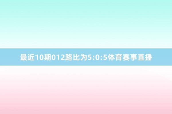 最近10期012路比为5:0:5体育赛事直播